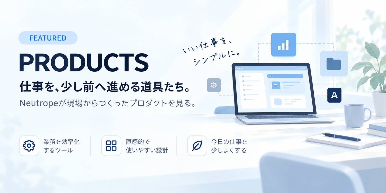 PRODUCTS 仕事を、少し前へ進める道具たち。
